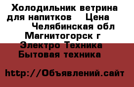 Холодильник-ветрина для напитков. › Цена ­ 10 000 - Челябинская обл., Магнитогорск г. Электро-Техника » Бытовая техника   